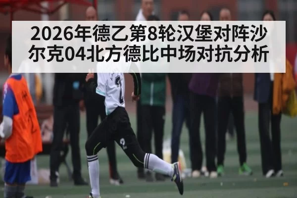 2026年德乙第8轮汉堡对阵沙尔克04北方德比中场对抗分析