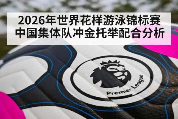 2026年世界花样游泳锦标赛中国集体队冲金托举配合分析