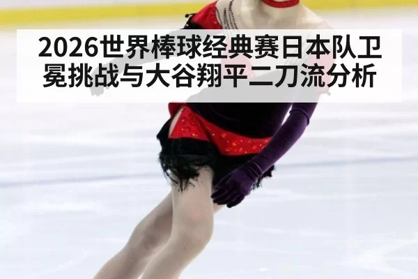 2026世界棒球经典赛日本队卫冕挑战与大谷翔平二刀流分析